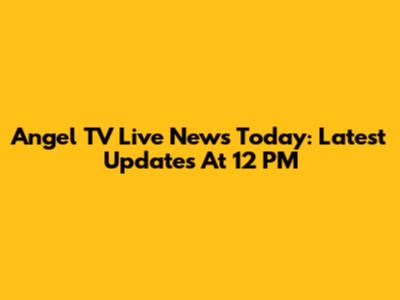 Angel TV Live News Today: Latest Updates At 12 PM