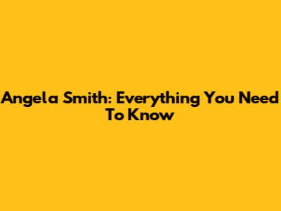 Angela Smith: Everything You Need To Know