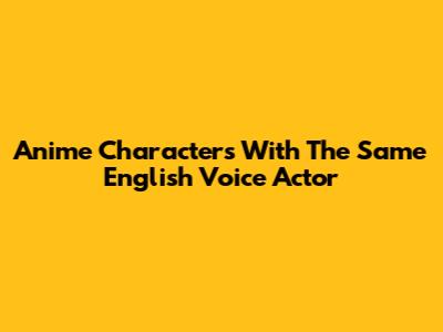 Anime Characters With The Same English Voice Actor