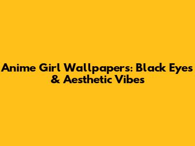 Anime Girl Wallpapers: Black Eyes & Aesthetic Vibes
