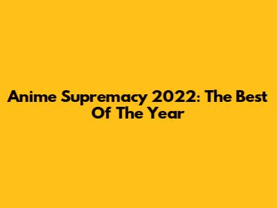 Anime Supremacy 2022: The Best Of The Year