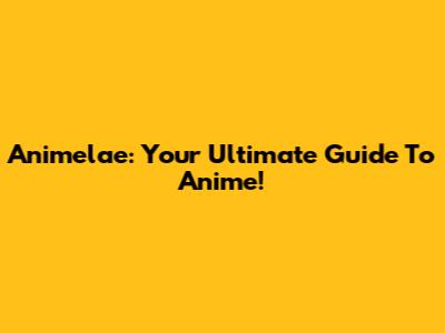 Animelae: Your Ultimate Guide To Anime!