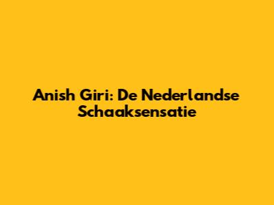 Anish Giri: De Nederlandse Schaaksensatie