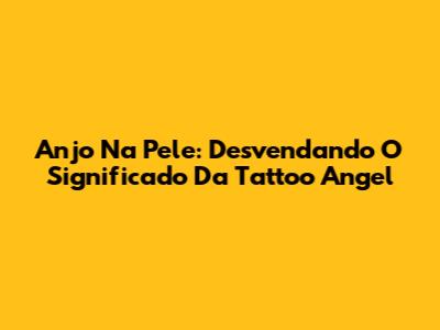 Anjo Na Pele: Desvendando O Significado Da Tattoo Angel