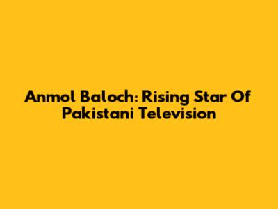 Anmol Baloch: Rising Star Of Pakistani Television