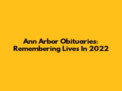 Ann Arbor Obituaries: Remembering Lives In 2022