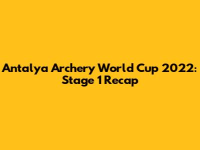 Antalya Archery World Cup 2022: Stage 1 Recap