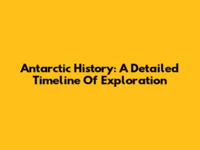 Antarctic History: A Detailed Timeline Of Exploration
