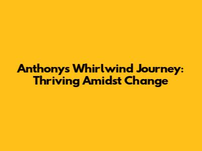 Anthony's Whirlwind Journey: Thriving Amidst Change
