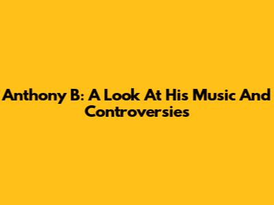 Anthony B: A Look At His Music And Controversies
