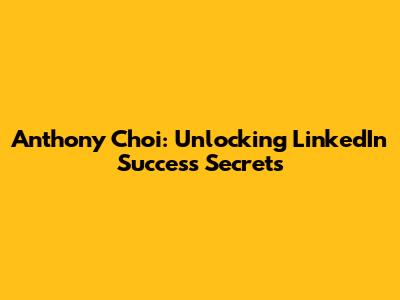 Anthony Choi: Unlocking LinkedIn Success Secrets