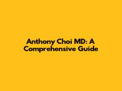 Anthony Choi MD: A Comprehensive Guide
