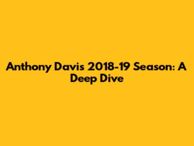 Anthony Davis' 2018-19 Season: A Deep Dive