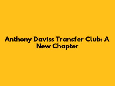 Anthony Davis's Transfer Club: A New Chapter