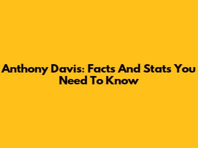 Anthony Davis: Facts And Stats You Need To Know