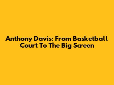 Anthony Davis: From Basketball Court To The Big Screen