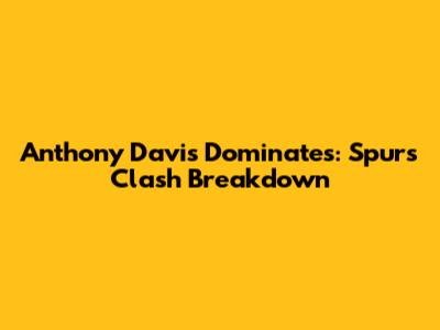 Anthony Davis Dominates: Spurs Clash Breakdown
