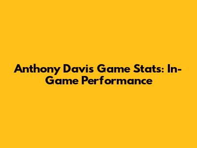 Anthony Davis Game Stats: In-Game Performance