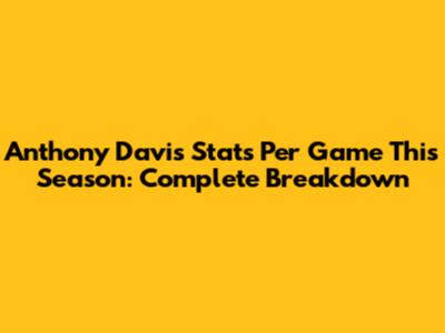 Anthony Davis Stats Per Game This Season: Complete Breakdown