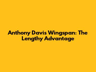 Anthony Davis Wingspan: The Lengthy Advantage