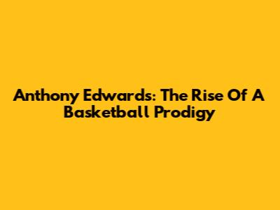 Anthony Edwards: The Rise Of A Basketball Prodigy