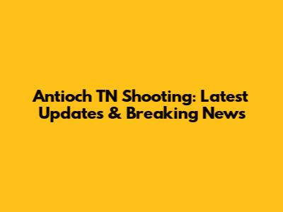 Antioch TN Shooting: Latest Updates & Breaking News