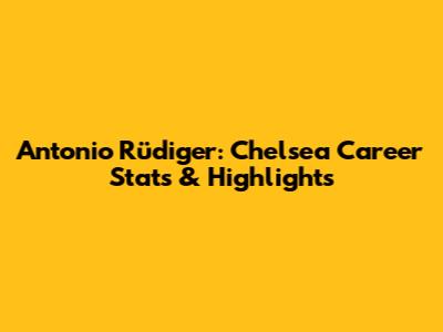 Antonio Rüdiger: Chelsea Career Stats & Highlights