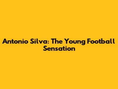 Antonio Silva: The Young Football Sensation