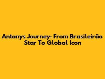 Antony's Journey: From Brasileirão Star To Global Icon