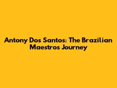 Antony Dos Santos: The Brazilian Maestro's Journey
