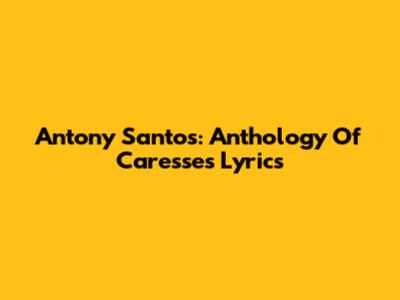 Antony Santos: Anthology Of Caresses Lyrics