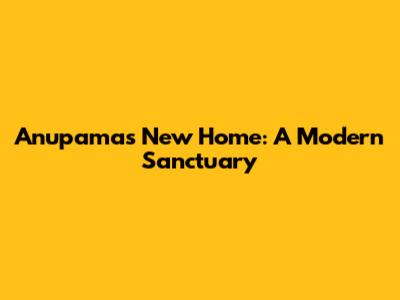 Anupama's New Home: A Modern Sanctuary