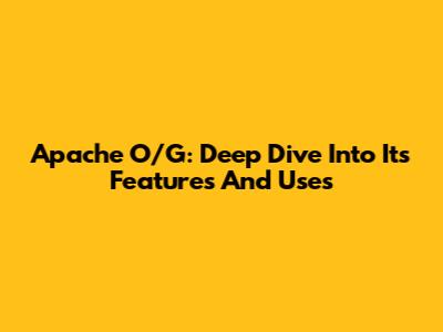 Apache O/G: Deep Dive Into Its Features And Uses