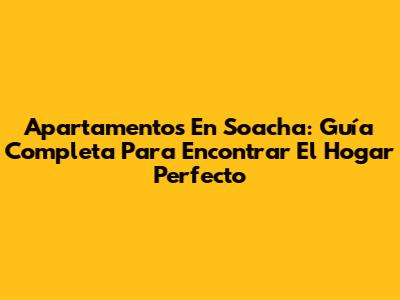 Apartamentos En Soacha: Guía Completa Para Encontrar El Hogar Perfecto
