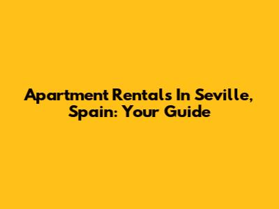 Apartment Rentals In Seville, Spain: Your Guide