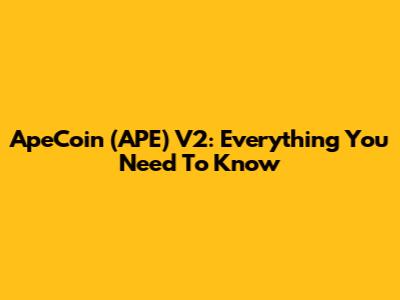ApeCoin (APE) V2: Everything You Need To Know