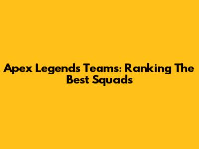 Apex Legends Teams: Ranking The Best Squads