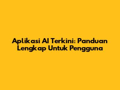 Aplikasi AI Terkini: Panduan Lengkap Untuk Pengguna