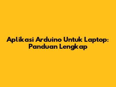 Aplikasi Arduino Untuk Laptop: Panduan Lengkap