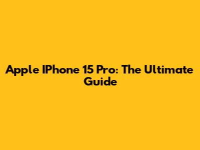 Apple IPhone 15 Pro: The Ultimate Guide