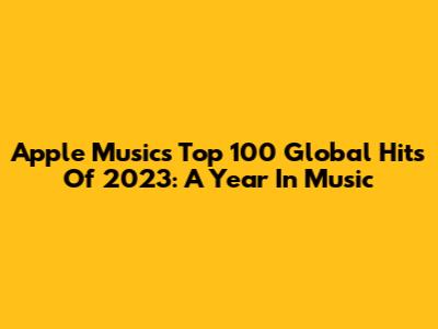 Apple Music's Top 100 Global Hits Of 2023: A Year In Music
