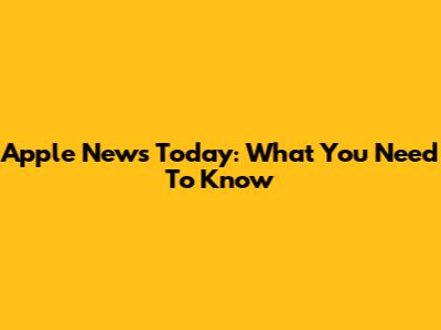 Apple News Today: What You Need To Know