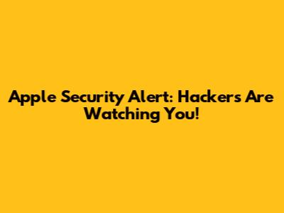Apple Security Alert: Hackers Are Watching You!