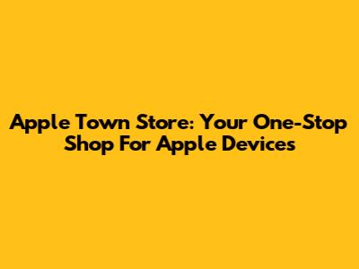 Apple Town Store: Your One-Stop Shop For Apple Devices