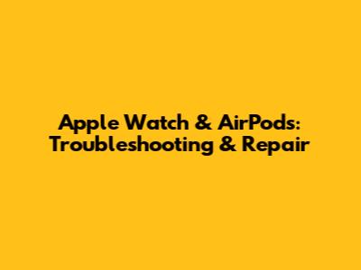 Apple Watch & AirPods: Troubleshooting & Repair