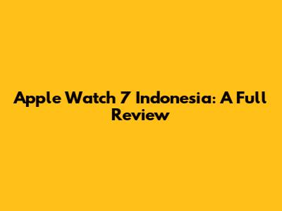 Apple Watch 7 Indonesia: A Full Review
