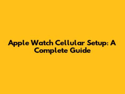 Apple Watch Cellular Setup: A Complete Guide