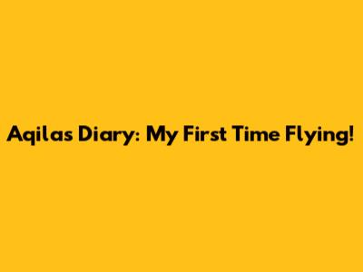 Aqila's Diary: My First Time Flying!