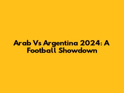 Arab Vs Argentina 2024: A Football Showdown