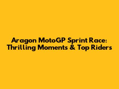Aragon MotoGP Sprint Race: Thrilling Moments & Top Riders